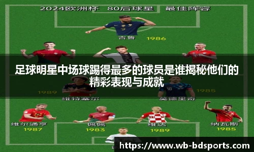 足球明星中场球踢得最多的球员是谁揭秘他们的精彩表现与成就