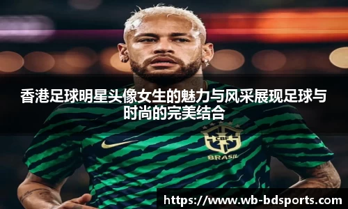 香港足球明星头像女生的魅力与风采展现足球与时尚的完美结合
