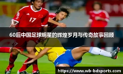 60后中国足球明星的辉煌岁月与传奇故事回顾
