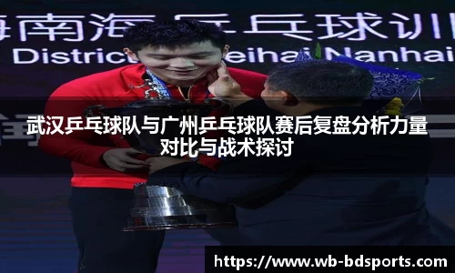 武汉乒乓球队与广州乒乓球队赛后复盘分析力量对比与战术探讨